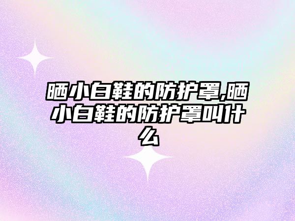 曬小白鞋的防護(hù)罩,曬小白鞋的防護(hù)罩叫什么