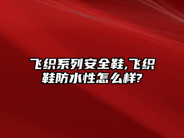 飛織系列安全鞋,飛織鞋防水性怎么樣?