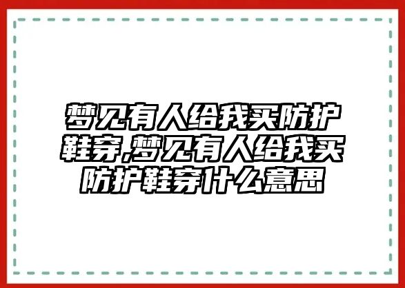 夢見有人給我買防護(hù)鞋穿,夢見有人給我買防護(hù)鞋穿什么意思