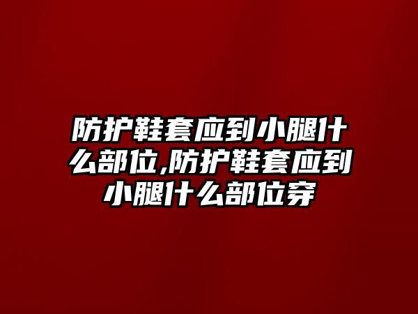 防護(hù)鞋套應(yīng)到小腿什么部位,防護(hù)鞋套應(yīng)到小腿什么部位穿