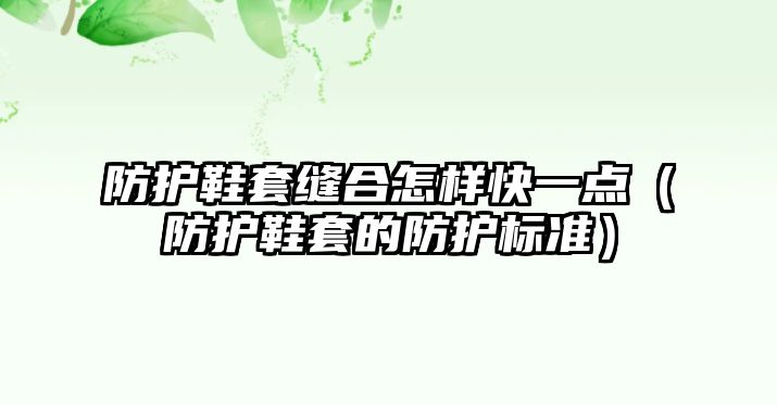 防護鞋套縫合怎樣快一點（防護鞋套的防護標準）