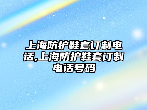 上海防護鞋套訂制電話,上海防護鞋套訂制電話號碼