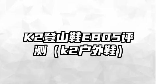 K2登山鞋EB05評測（k2戶外鞋）