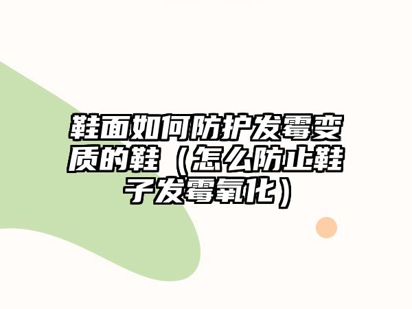 鞋面如何防護發(fā)霉變質(zhì)的鞋（怎么防止鞋子發(fā)霉氧化）