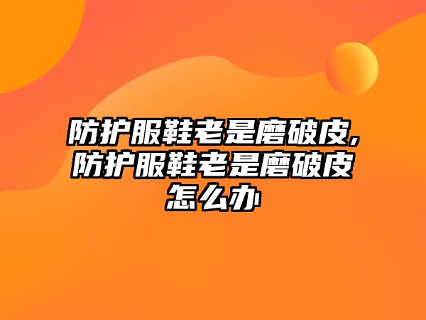 防護服鞋老是磨破皮,防護服鞋老是磨破皮怎么辦