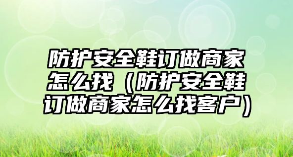 防護安全鞋訂做商家怎么找（防護安全鞋訂做商家怎么找客戶）