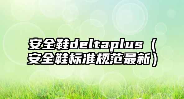 安全鞋deltaplus（安全鞋標(biāo)準(zhǔn)規(guī)范最新）