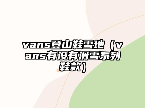 vans登山鞋雪地（vans有沒有滑雪系列鞋款）