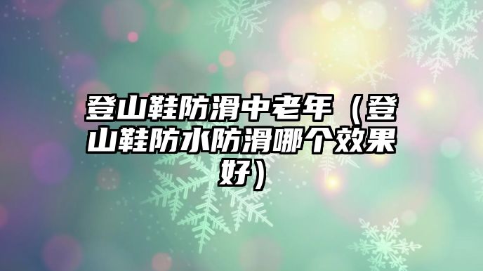 登山鞋防滑中老年（登山鞋防水防滑哪個效果好）