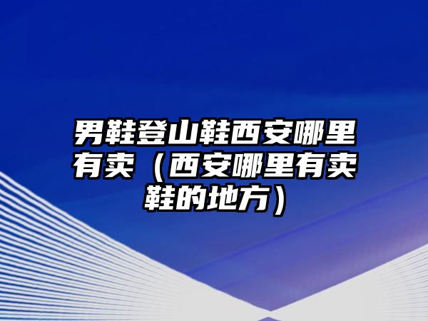 男鞋登山鞋西安哪里有賣（西安哪里有賣鞋的地方）