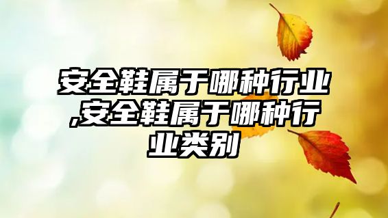 安全鞋屬于哪種行業(yè),安全鞋屬于哪種行業(yè)類(lèi)別