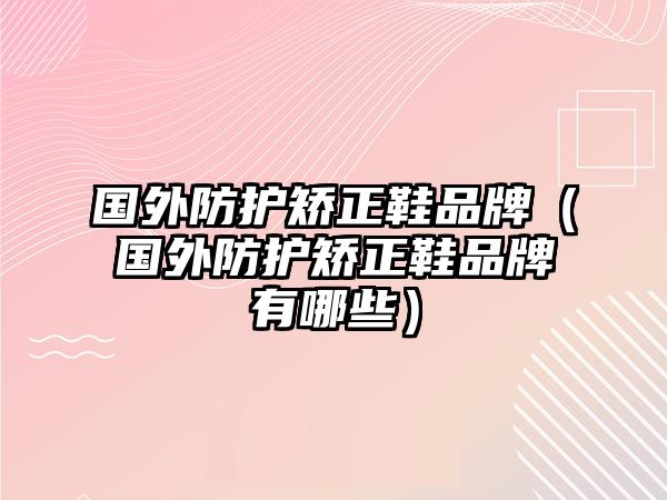 國(guó)外防護(hù)矯正鞋品牌（國(guó)外防護(hù)矯正鞋品牌有哪些）