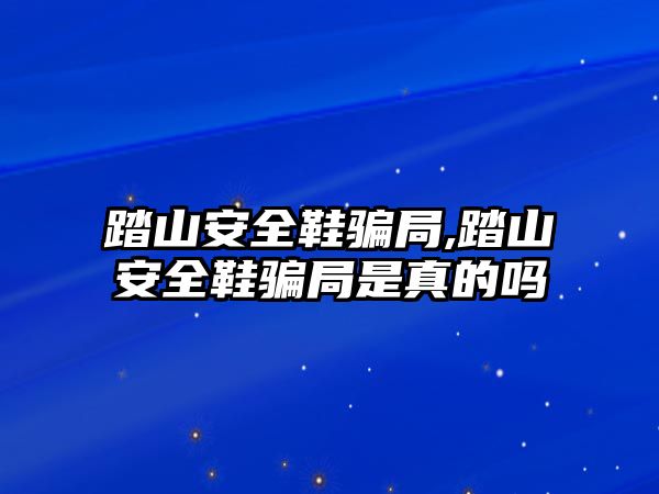 踏山安全鞋騙局,踏山安全鞋騙局是真的嗎