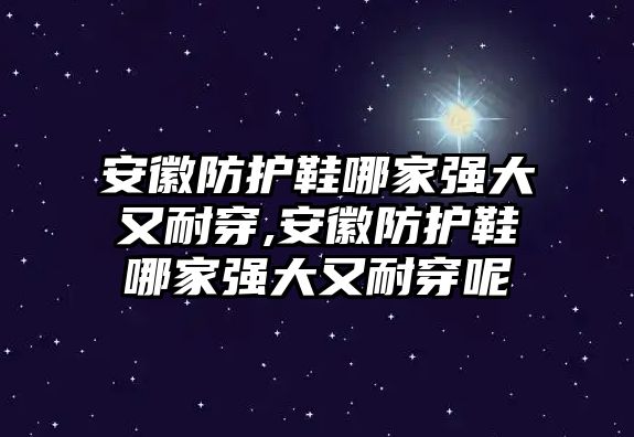 安徽防護(hù)鞋哪家強大又耐穿,安徽防護(hù)鞋哪家強大又耐穿呢