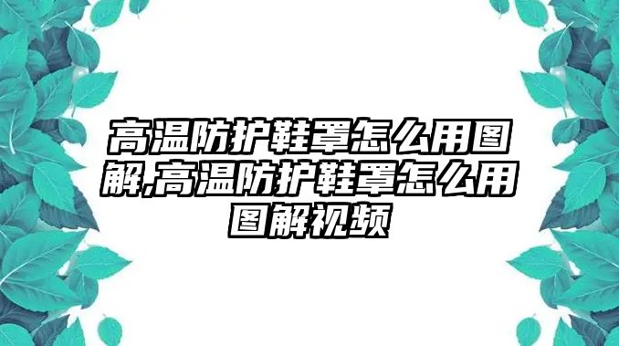 高溫防護(hù)鞋罩怎么用圖解,高溫防護(hù)鞋罩怎么用圖解視頻