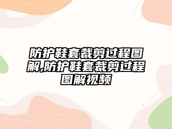 防護(hù)鞋套裁剪過程圖解,防護(hù)鞋套裁剪過程圖解視頻