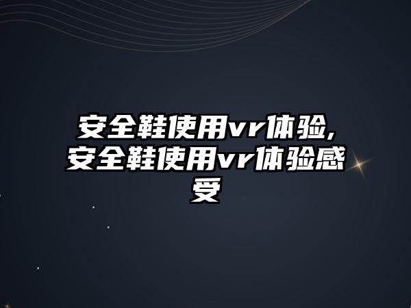 安全鞋使用vr體驗(yàn),安全鞋使用vr體驗(yàn)感受