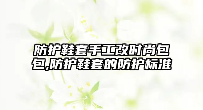 防護鞋套手工改時尚包包,防護鞋套的防護標準