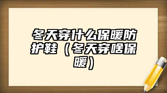 冬天穿什么保暖防護(hù)鞋（冬天穿啥保暖）