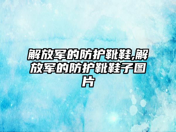 解放軍的防護(hù)靴鞋,解放軍的防護(hù)靴鞋子圖片