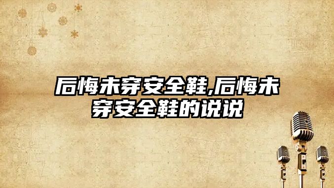 后悔未穿安全鞋,后悔未穿安全鞋的說說