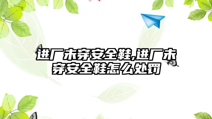 進(jìn)廠未穿安全鞋,進(jìn)廠未穿安全鞋怎么處罰