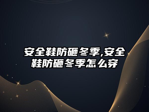 安全鞋防砸冬季,安全鞋防砸冬季怎么穿