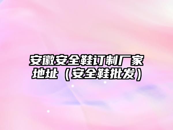 安徽安全鞋訂制廠家地址（安全鞋批發(fā)）