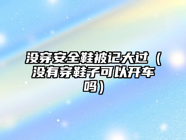 沒穿安全鞋被記大過（沒有穿鞋子可以開車嗎）