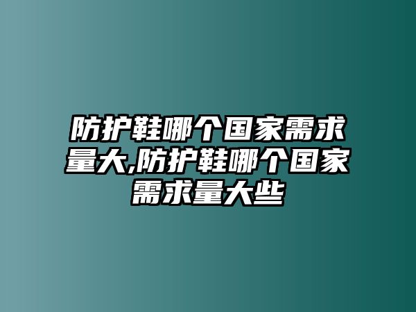 防護鞋哪個國家需求量大,防護鞋哪個國家需求量大些