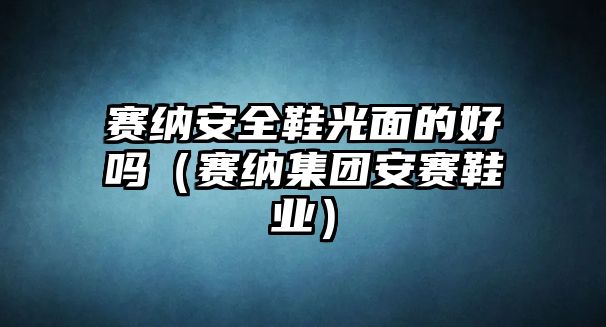 賽納安全鞋光面的好嗎（賽納集團(tuán)安賽鞋業(yè)）