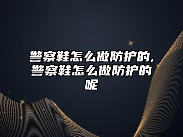 警察鞋怎么做防護的,警察鞋怎么做防護的呢