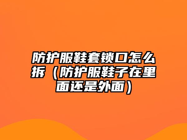 防護服鞋套鎖口怎么拆（防護服鞋子在里面還是外面）