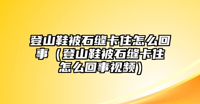 登山鞋被石縫卡住怎么回事（登山鞋被石縫卡住怎么回事視頻）