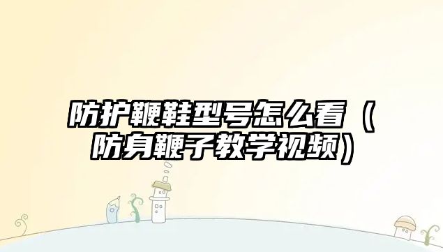 防護鞭鞋型號怎么看（防身鞭子教學視頻）