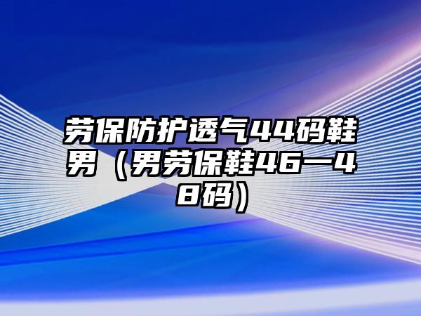 勞保防護(hù)透氣44碼鞋男（男勞保鞋46一48碼）