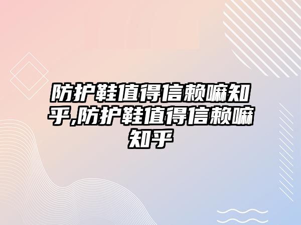 防護(hù)鞋值得信賴嘛知乎,防護(hù)鞋值得信賴嘛知乎