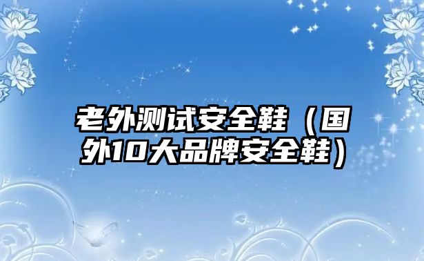 老外測(cè)試安全鞋（國(guó)外10大品牌安全鞋）