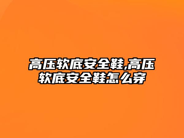 高壓軟底安全鞋,高壓軟底安全鞋怎么穿