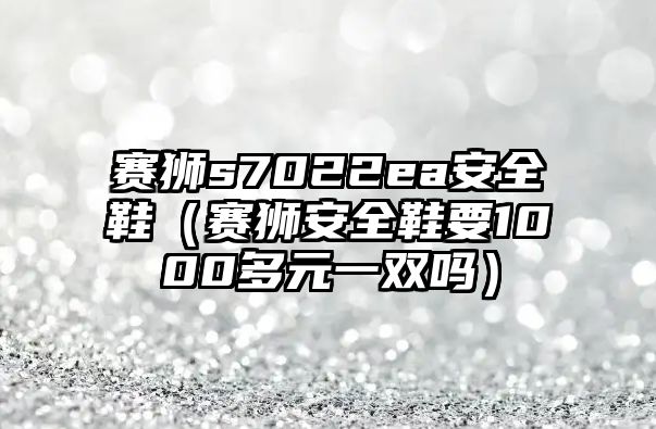 賽獅s7022ea安全鞋（賽獅安全鞋要1000多元一雙嗎）