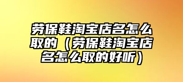 勞保鞋淘寶店名怎么取的（勞保鞋淘寶店名怎么取的好聽）