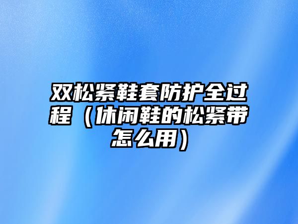 雙松緊鞋套防護(hù)全過(guò)程（休閑鞋的松緊帶怎么用）