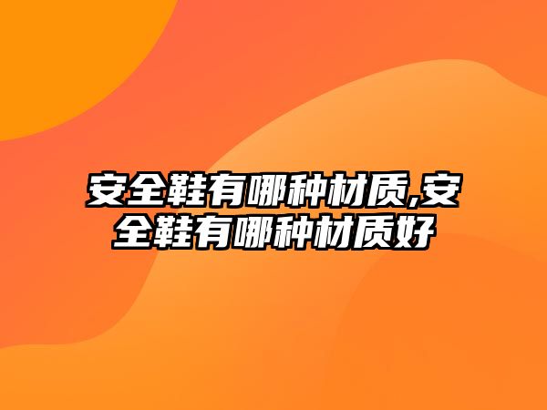 安全鞋有哪種材質(zhì),安全鞋有哪種材質(zhì)好